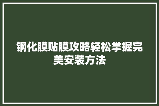 钢化膜贴膜攻略轻松掌握完美安装方法