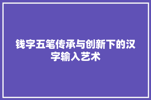 钱字五笔传承与创新下的汉字输入艺术