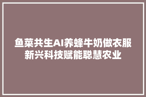 鱼菜共生AI养蜂牛奶做衣服新兴科技赋能聪慧农业