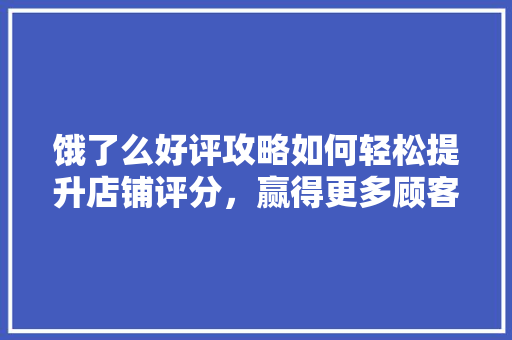 饿了么好评攻略如何轻松提升店铺评分，赢得更多顾客青睐