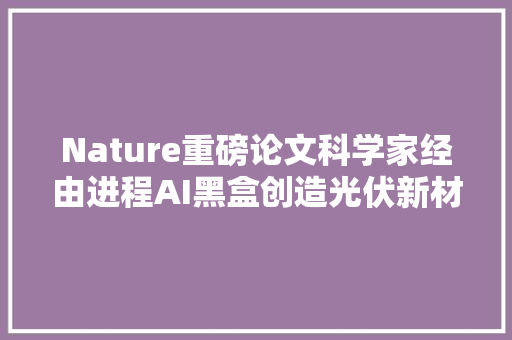 Nature重磅论文科学家经由进程AI黑盒创造光伏新材料