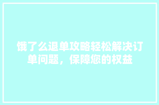 饿了么退单攻略轻松解决订单问题，保障您的权益