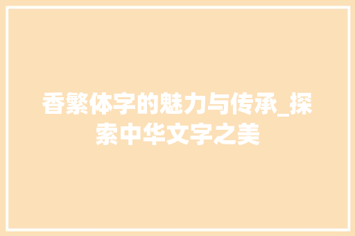 香繁体字的魅力与传承_探索中华文字之美