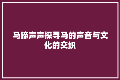 马蹄声声探寻马的声音与文化的交织