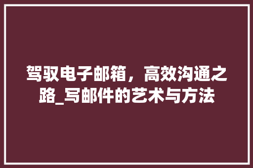 驾驭电子邮箱，高效沟通之路_写邮件的艺术与方法