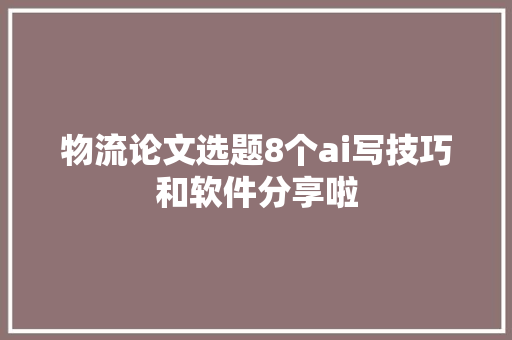 物流论文选题8个ai写技巧和软件分享啦