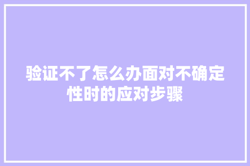 验证不了怎么办面对不确定性时的应对步骤