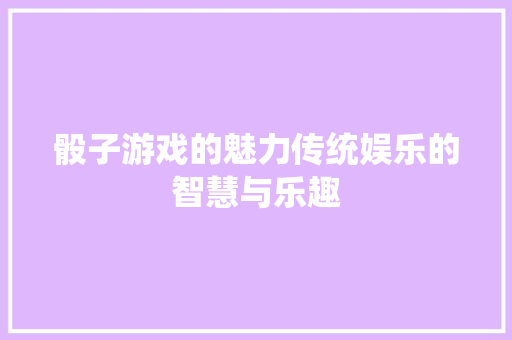 骰子游戏的魅力传统娱乐的智慧与乐趣