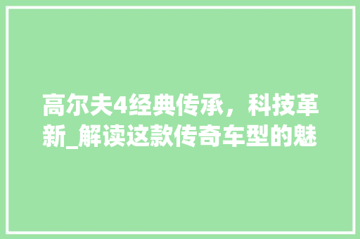 高尔夫4经典传承，科技革新_解读这款传奇车型的魅力