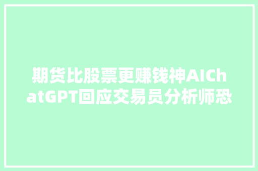 期货比股票更赚钱神AIChatGPT回应交易员分析师恐失落业