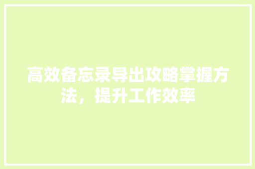 高效备忘录导出攻略掌握方法，提升工作效率