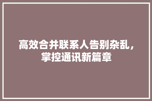 高效合并联系人告别杂乱，掌控通讯新篇章