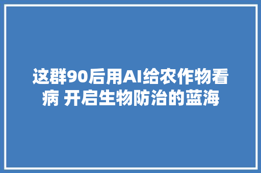 这群90后用AI给农作物看病 开启生物防治的蓝海