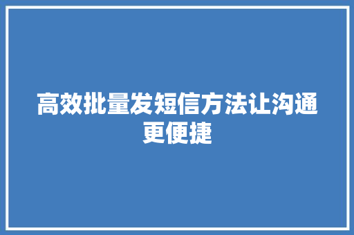 高效批量发短信方法让沟通更便捷