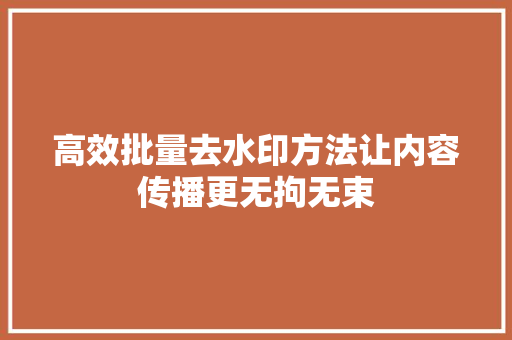 高效批量去水印方法让内容传播更无拘无束