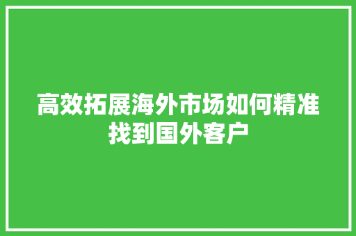 高效拓展海外市场如何精准找到国外客户