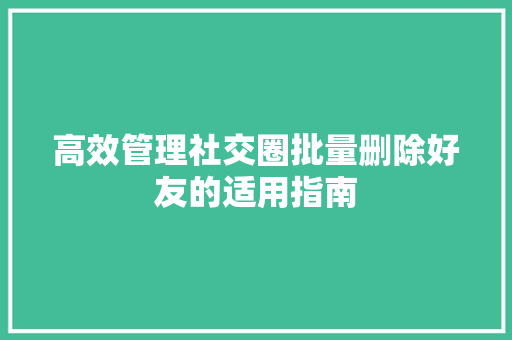 高效管理社交圈批量删除好友的适用指南