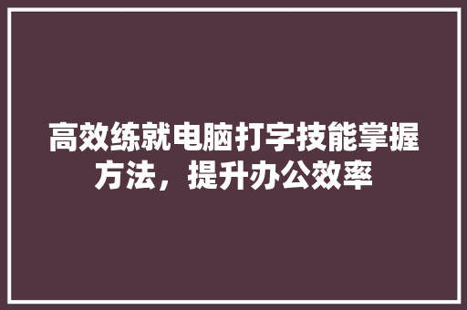 高效练就电脑打字技能掌握方法，提升办公效率