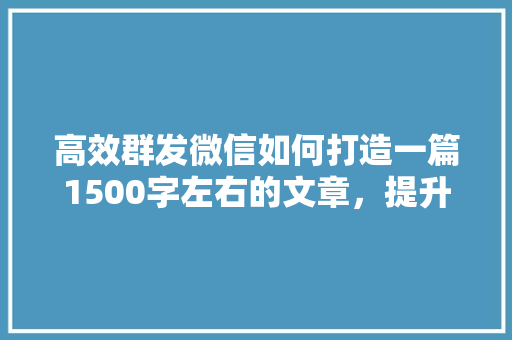 高效群发微信如何打造一篇1500字左右的文章，提升阅读体验