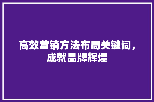 高效营销方法布局关键词，成就品牌辉煌