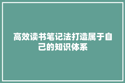 高效读书笔记法打造属于自己的知识体系