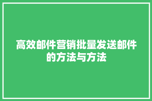 高效邮件营销批量发送邮件的方法与方法