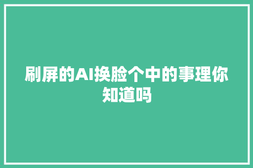 刷屏的AI换脸个中的事理你知道吗