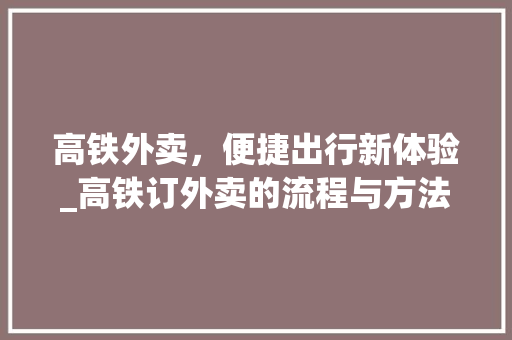 高铁外卖，便捷出行新体验_高铁订外卖的流程与方法