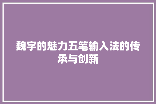 魏字的魅力五笔输入法的传承与创新