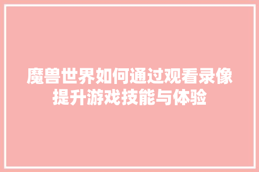 魔兽世界如何通过观看录像提升游戏技能与体验