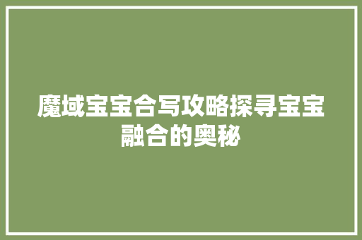 魔域宝宝合写攻略探寻宝宝融合的奥秘