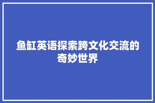 鱼缸英语探索跨文化交流的奇妙世界