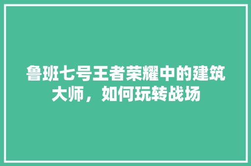 鲁班七号王者荣耀中的建筑大师，如何玩转战场