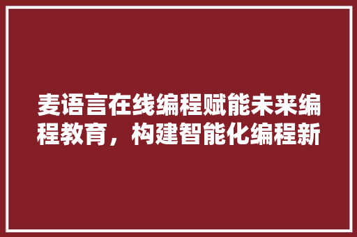 麦语言在线编程赋能未来编程教育，构建智能化编程新生态