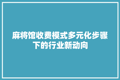 麻将馆收费模式多元化步骤下的行业新动向