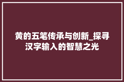 黄的五笔传承与创新_探寻汉字输入的智慧之光