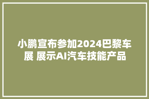 小鹏宣布参加2024巴黎车展 展示AI汽车技能产品