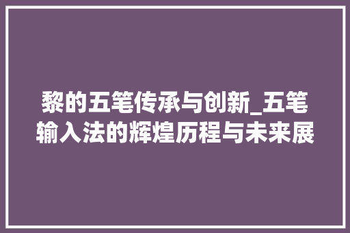 黎的五笔传承与创新_五笔输入法的辉煌历程与未来展望