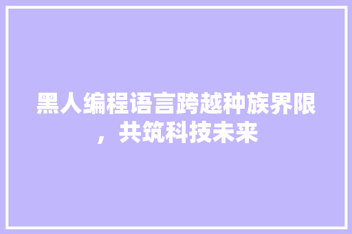 黑人编程语言跨越种族界限，共筑科技未来