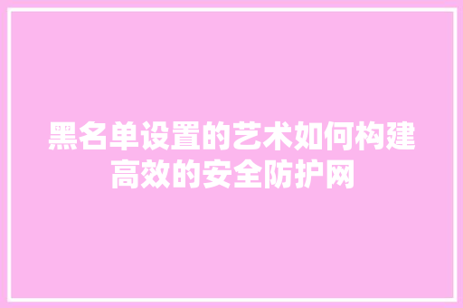 黑名单设置的艺术如何构建高效的安全防护网