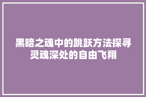 黑暗之魂中的跳跃方法探寻灵魂深处的自由飞翔