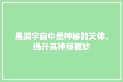 黑洞宇宙中最神秘的天体，揭开其神秘面纱