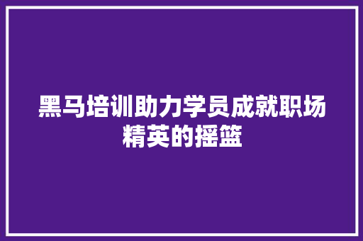 黑马培训助力学员成就职场精英的摇篮