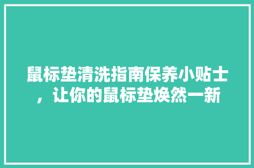 鼠标垫清洗指南保养小贴士，让你的鼠标垫焕然一新