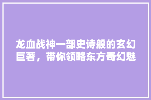 龙血战神一部史诗般的玄幻巨著，带你领略东方奇幻魅力