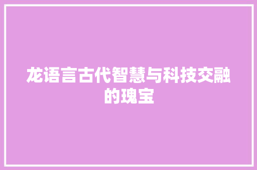 龙语言古代智慧与科技交融的瑰宝