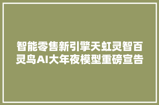 智能零售新引擎天虹灵智百灵鸟AI大年夜模型重磅宣告