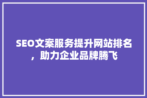 SEO文案服务提升网站排名，助力企业品牌腾飞