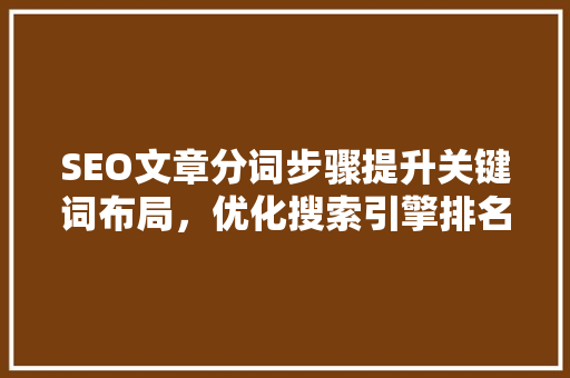 SEO文章分词步骤提升关键词布局，优化搜索引擎排名