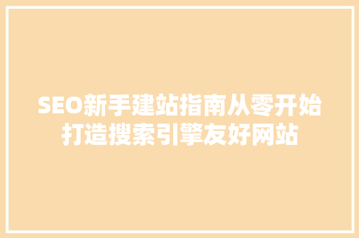 SEO新手建站指南从零开始打造搜索引擎友好网站